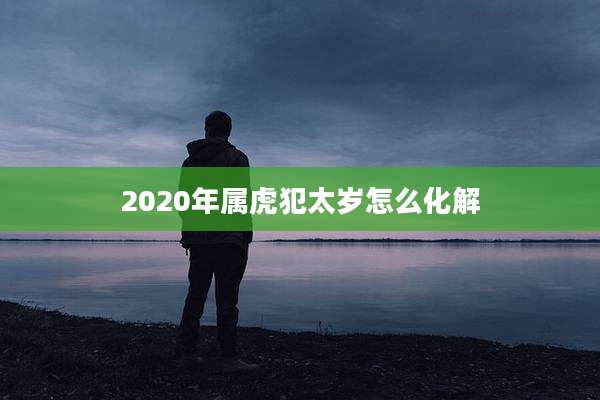 2020年属虎犯太岁怎么化解