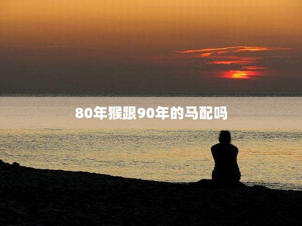 80年猴跟90年的马配吗