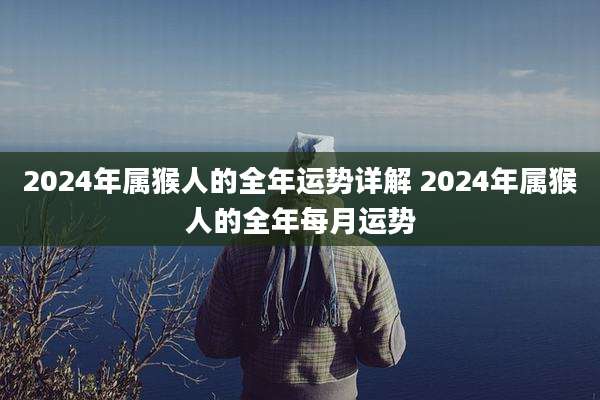 2024年属猴人的全年运势详解 2024年属猴人的全年每月运势