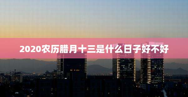 2020农历腊月十三是什么日子好不好