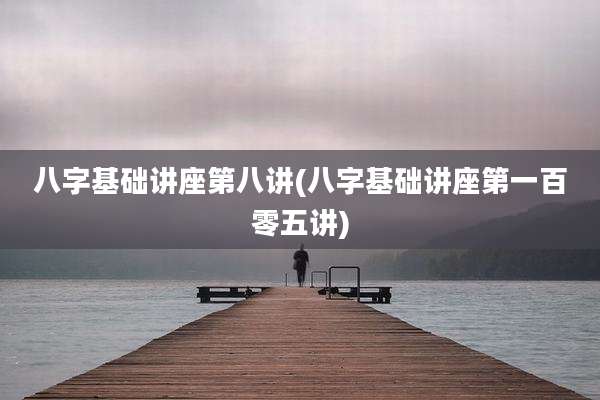 八字基础讲座第八讲(八字基础讲座第一百零五讲)