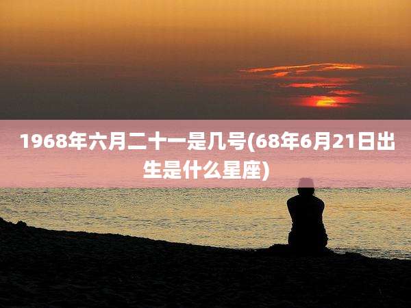 1968年六月二十一是几号(68年6月21日出生是什么星座)
