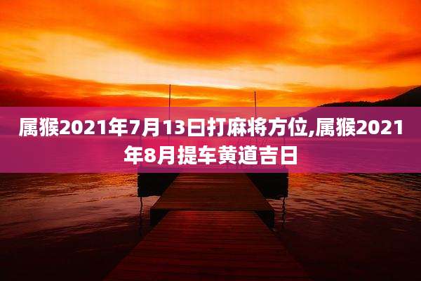 属猴2021年7月13曰打麻将方位,属猴2021年8月提车黄道吉日