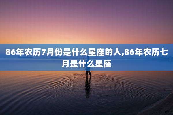 86年农历7月份是什么星座的人,86年农历七月是什么星座