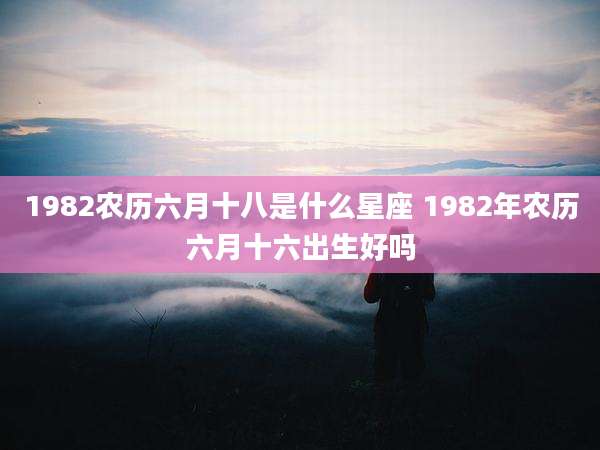 1982农历六月十八是什么星座 1982年农历六月十六出生好吗