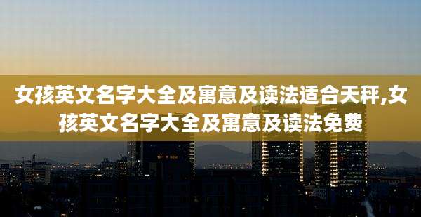 女孩英文名字大全及寓意及读法适合天秤,女孩英文名字大全及寓意及读法免费