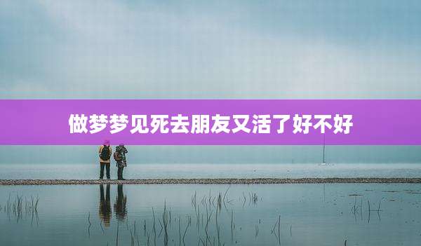 做梦梦见死去朋友又活了好不好