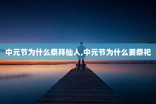 中元节为什么祭拜仙人,中元节为什么要祭祀