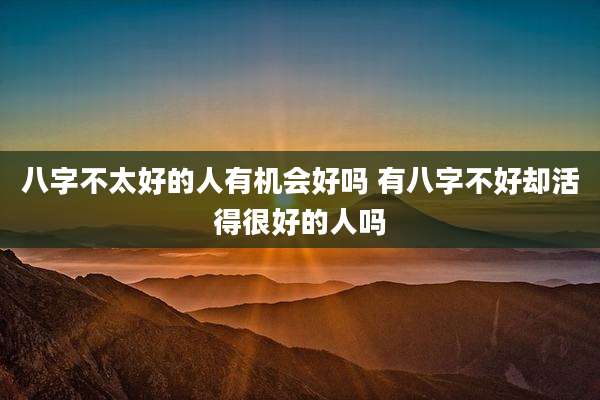 八字不太好的人有机会好吗 有八字不好却活得很好的人吗
