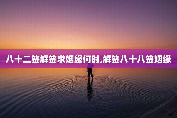 八十二签解签求姻缘何时,解签八十八签姻缘