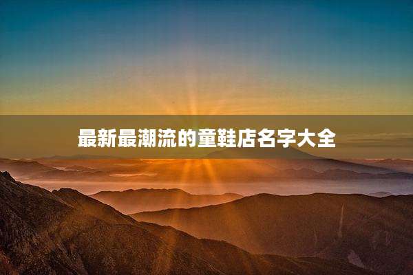 最新最潮流的童鞋店名字大全