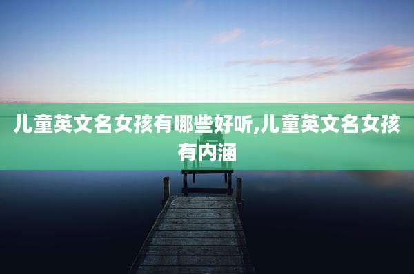 儿童英文名女孩有哪些好听,儿童英文名女孩有内涵