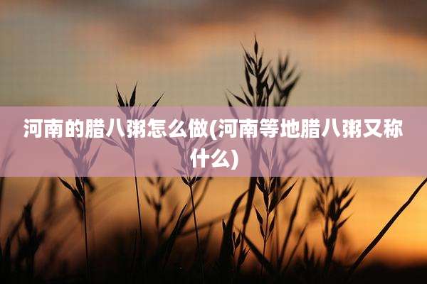 河南的腊八粥怎么做(河南等地腊八粥又称什么)