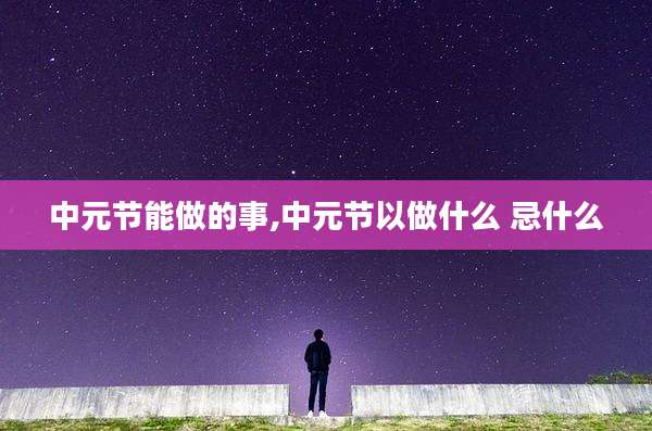 中元节能做的事,中元节以做什么 忌什么
