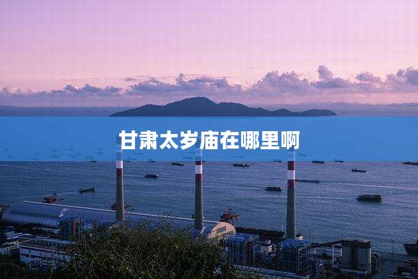 甘肃太岁庙在哪里啊