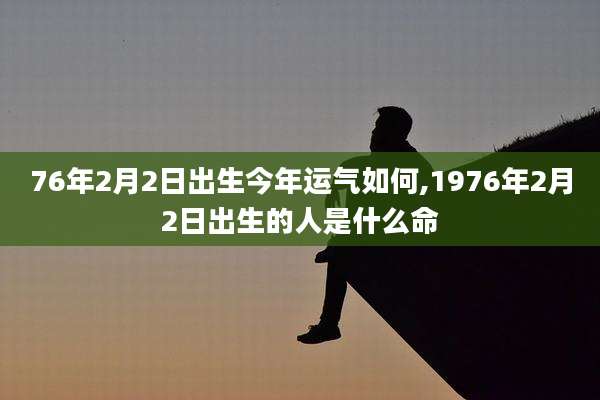76年2月2日出生今年运气如何,1976年2月2日出生的人是什么命
