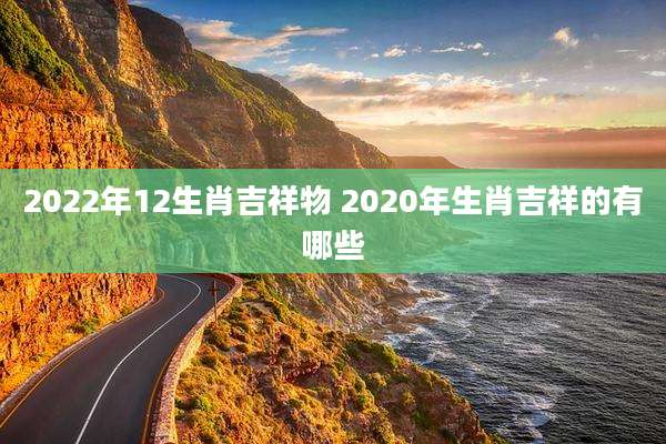 2022年12生肖吉祥物 2020年生肖吉祥的有哪些