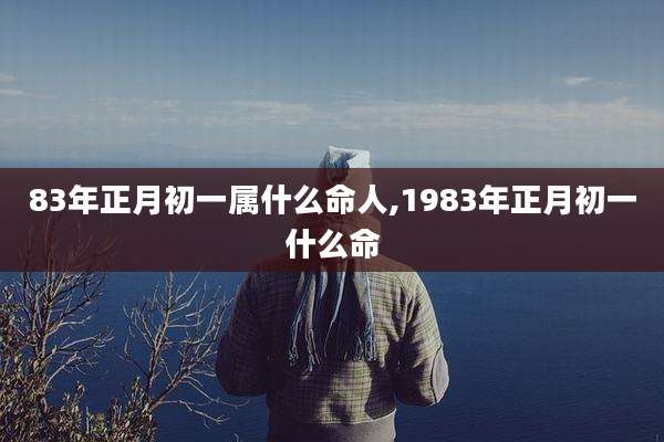 83年正月初一属什么命人,1983年正月初一什么命