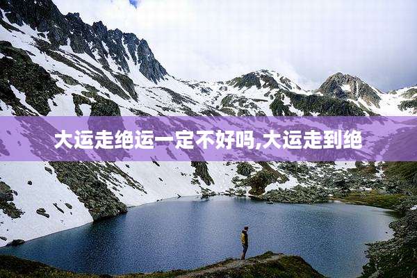 大运走绝运一定不好吗,大运走到绝