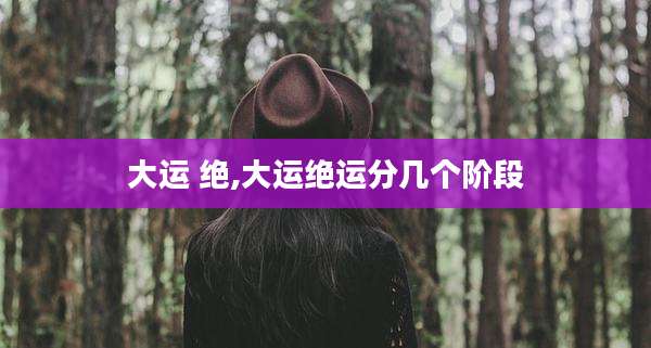 大运 绝,大运绝运分几个阶段