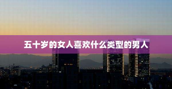五十岁的女人喜欢什么类型的男人