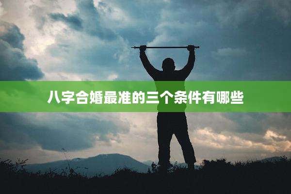 八字合婚最准的三个条件有哪些