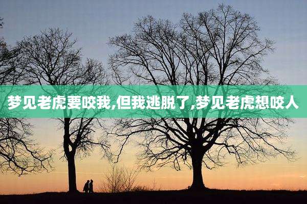 梦见老虎要咬我,但我逃脱了,梦见老虎想咬人
