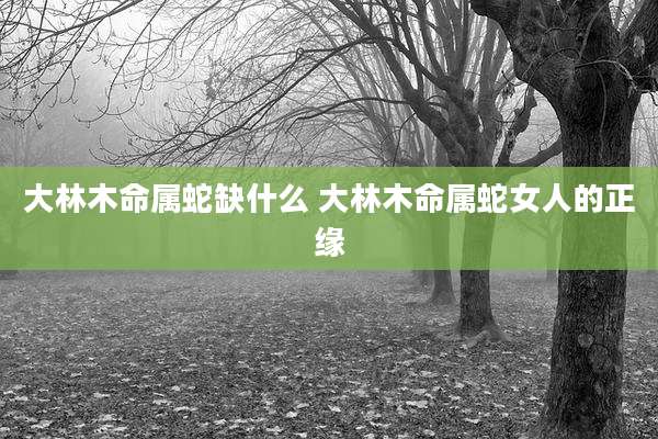大林木命属蛇缺什么 大林木命属蛇女人的正缘