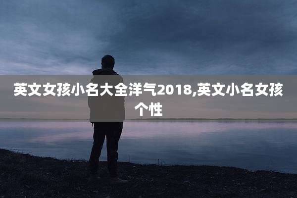 英文女孩小名大全洋气2018,英文小名女孩个性