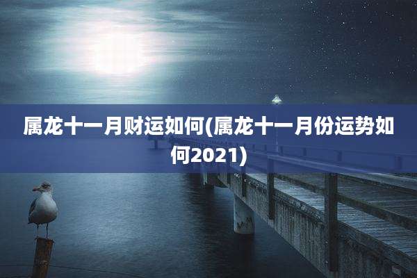 属龙十一月财运如何(属龙十一月份运势如何2021)