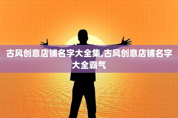 古风创意店铺名字大全集,古风创意店铺名字大全霸气