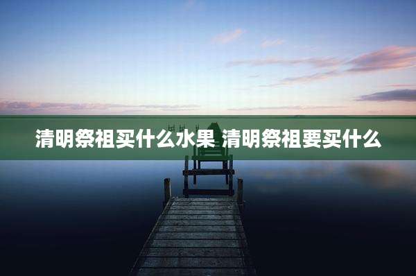 清明祭祖买什么水果 清明祭祖要买什么