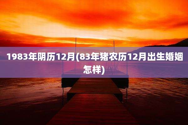 1983年阴历12月(83年猪农历12月出生婚姻怎样)