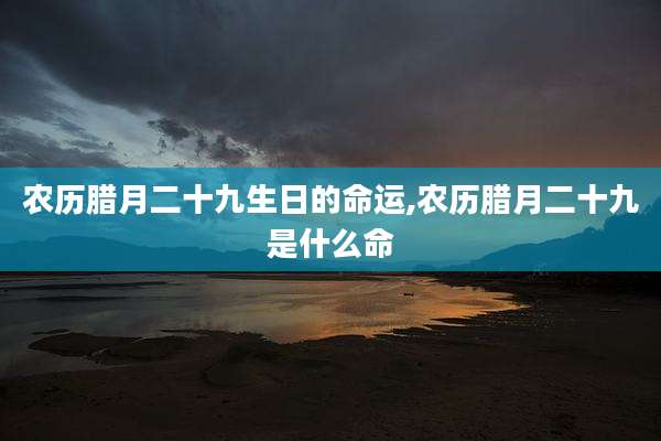 农历腊月二十九生日的命运,农历腊月二十九是什么命