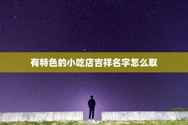 有特色的小吃店吉祥名字怎么取