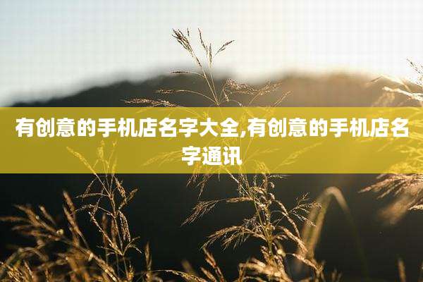 有创意的手机店名字大全,有创意的手机店名字通讯