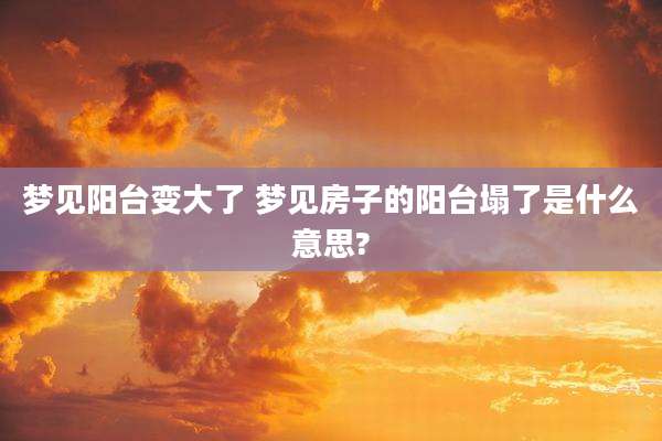 梦见阳台变大了 梦见房子的阳台塌了是什么意思?