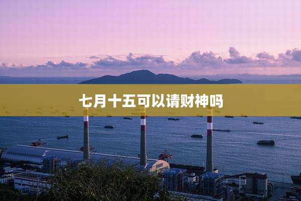 七月十五可以请财神吗