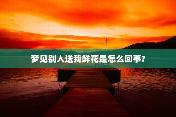 梦见别人送我鲜花是怎么回事?