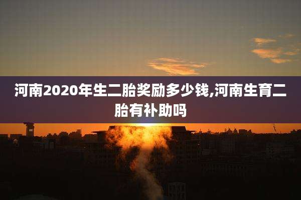 河南2020年生二胎奖励多少钱,河南生育二胎有补助吗
