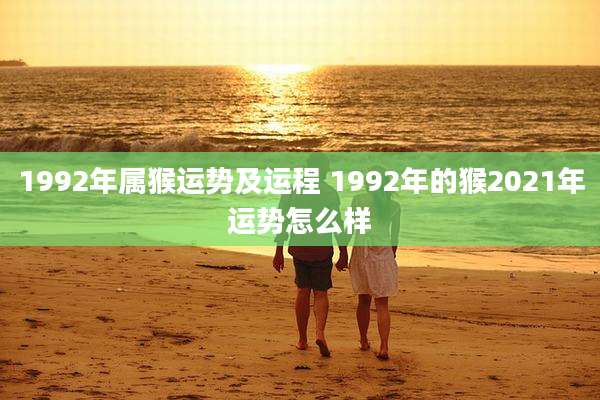 1992年属猴运势及运程 1992年的猴2021年运势怎么样