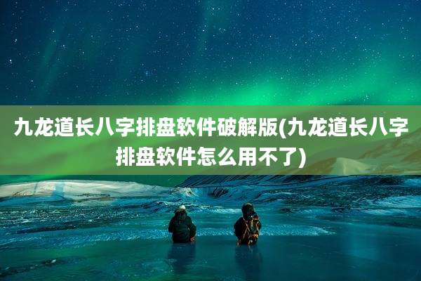 九龙道长八字排盘软件破解版(九龙道长八字排盘软件怎么用不了)