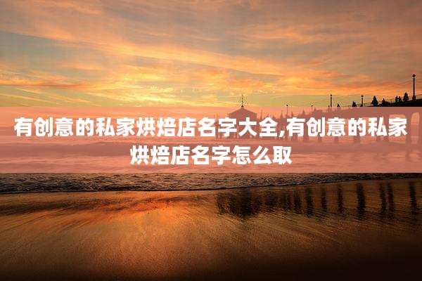 有创意的私家烘焙店名字大全,有创意的私家烘焙店名字怎么取