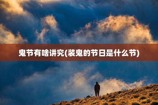鬼节有啥讲究(装鬼的节日是什么节)
