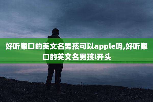 好听顺口的英文名男孩可以apple吗,好听顺口的英文名男孩l开头