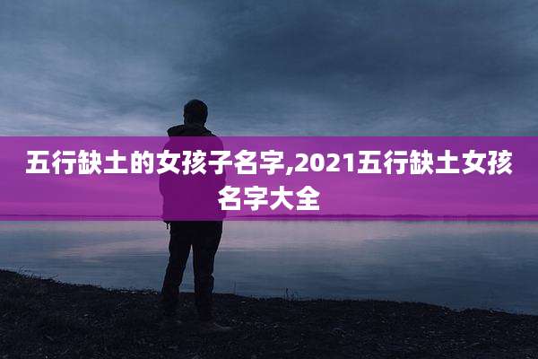 五行缺土的女孩子名字,2021五行缺土女孩名字大全