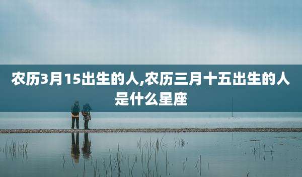 农历3月15出生的人,农历三月十五出生的人是什么星座