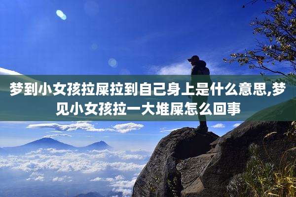 梦到小女孩拉屎拉到自己身上是什么意思,梦见小女孩拉一大堆屎怎么回事