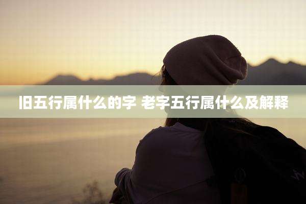 旧五行属什么的字 老字五行属什么及解释