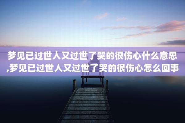 梦见已过世人又过世了哭的很伤心什么意思,梦见已过世人又过世了哭的很伤心怎么回事